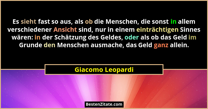 Es sieht fast so aus, als ob die Menschen, die sonst in allem verschiedener Ansicht sind, nur in einem einträchtigen Sinnes wären:... - Giacomo Leopardi