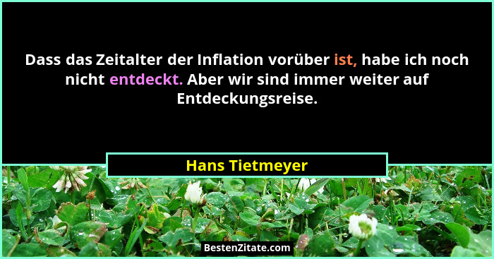 Dass das Zeitalter der Inflation vorüber ist, habe ich noch nicht entdeckt. Aber wir sind immer weiter auf Entdeckungsreise.... - Hans Tietmeyer