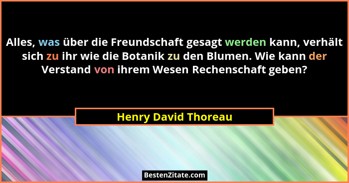 Alles, was über die Freundschaft gesagt werden kann, verhält sich zu ihr wie die Botanik zu den Blumen. Wie kann der Verstand vo... - Henry David Thoreau