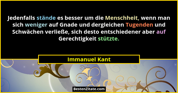 Jedenfalls stände es besser um die Menschheit, wenn man sich weniger auf Gnade und dergleichen Tugenden und Schwächen verließe, sich d... - Immanuel Kant