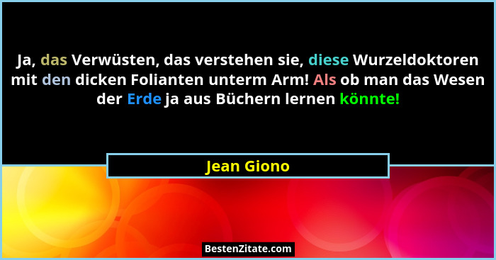 Ja, das Verwüsten, das verstehen sie, diese Wurzeldoktoren mit den dicken Folianten unterm Arm! Als ob man das Wesen der Erde ja aus Büch... - Jean Giono