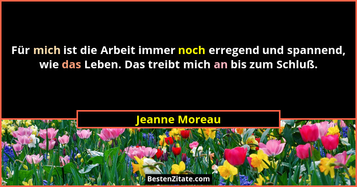 Für mich ist die Arbeit immer noch erregend und spannend, wie das Leben. Das treibt mich an bis zum Schluß.... - Jeanne Moreau