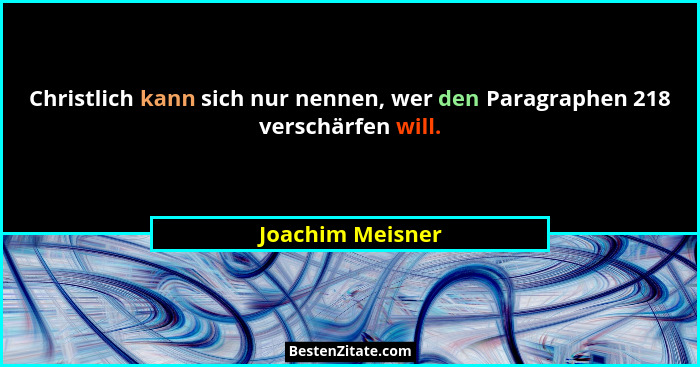 Christlich kann sich nur nennen, wer den Paragraphen 218 verschärfen will.... - Joachim Meisner