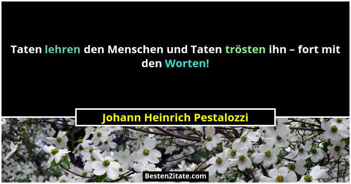Taten lehren den Menschen und Taten trösten ihn – fort mit den Worten!... - Johann Heinrich Pestalozzi