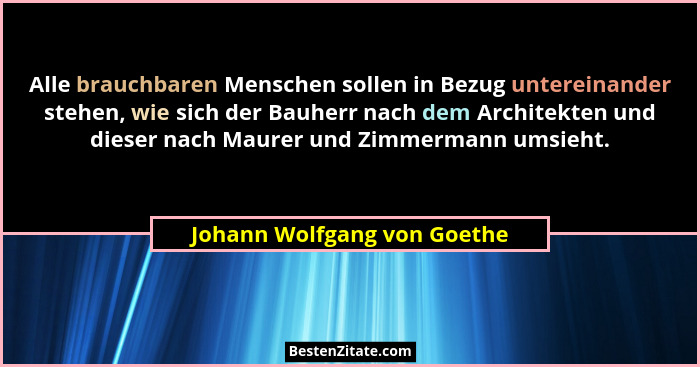 Alle brauchbaren Menschen sollen in Bezug untereinander stehen, wie sich der Bauherr nach dem Architekten und dieser nach... - Johann Wolfgang von Goethe