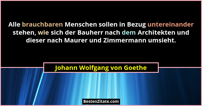 Alle brauchbaren Menschen sollen in Bezug untereinander stehen, wie sich der Bauherr nach dem Architekten und dieser nach... - Johann Wolfgang von Goethe