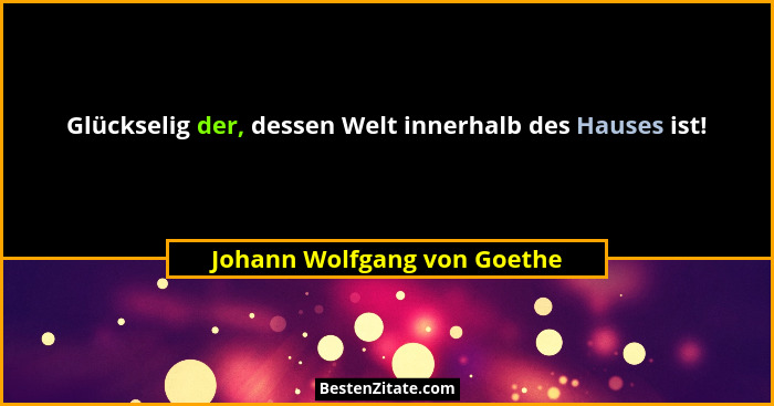 Glückselig der, dessen Welt innerhalb des Hauses ist!... - Johann Wolfgang von Goethe