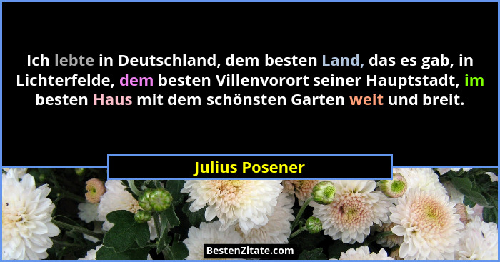 Ich lebte in Deutschland, dem besten Land, das es gab, in Lichterfelde, dem besten Villenvorort seiner Hauptstadt, im besten Haus mit... - Julius Posener
