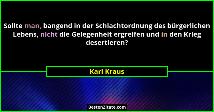 Sollte man, bangend in der Schlachtordnung des bürgerlichen Lebens, nicht die Gelegenheit ergreifen und in den Krieg desertieren?... - Karl Kraus