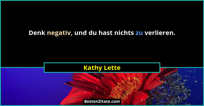 Denk negativ, und du hast nichts zu verlieren.... - Kathy Lette