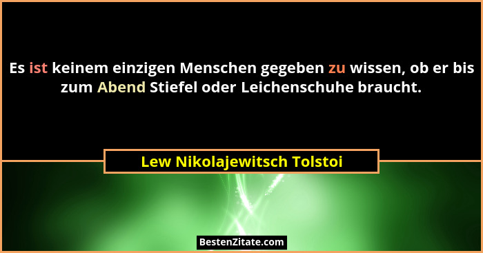 Es ist keinem einzigen Menschen gegeben zu wissen, ob er bis zum Abend Stiefel oder Leichenschuhe braucht.... - Lew Nikolajewitsch Tolstoi