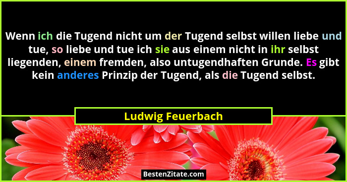 Wenn ich die Tugend nicht um der Tugend selbst willen liebe und tue, so liebe und tue ich sie aus einem nicht in ihr selbst liegend... - Ludwig Feuerbach