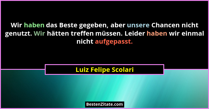Wir haben das Beste gegeben, aber unsere Chancen nicht genutzt. Wir hätten treffen müssen. Leider haben wir einmal nicht aufgepa... - Luiz Felipe Scolari