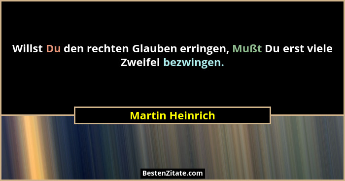 Willst Du den rechten Glauben erringen, Mußt Du erst viele Zweifel bezwingen.... - Martin Heinrich