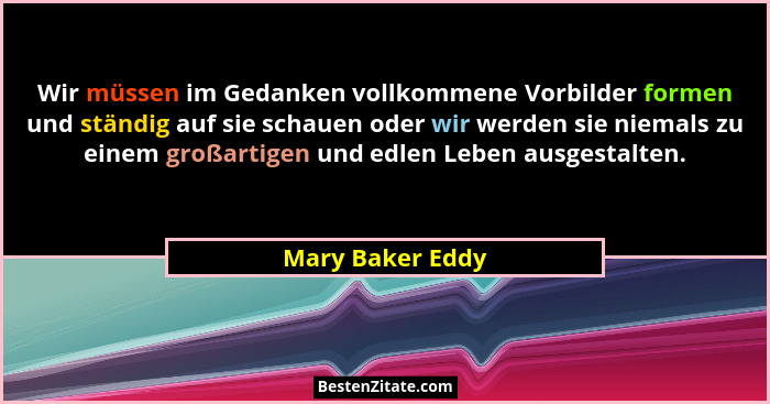Wir müssen im Gedanken vollkommene Vorbilder formen und ständig auf sie schauen oder wir werden sie niemals zu einem großartigen und... - Mary Baker Eddy