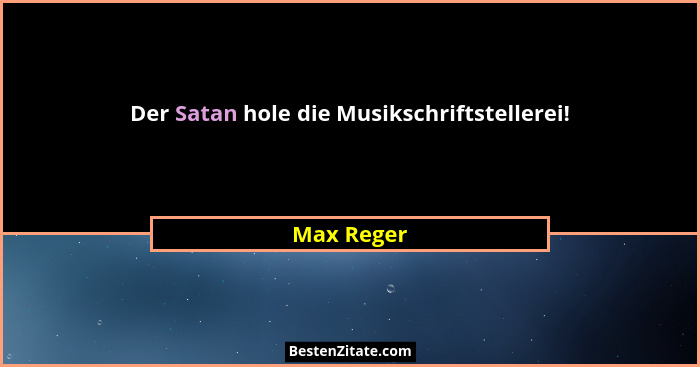 Der Satan hole die Musikschriftstellerei!... - Max Reger