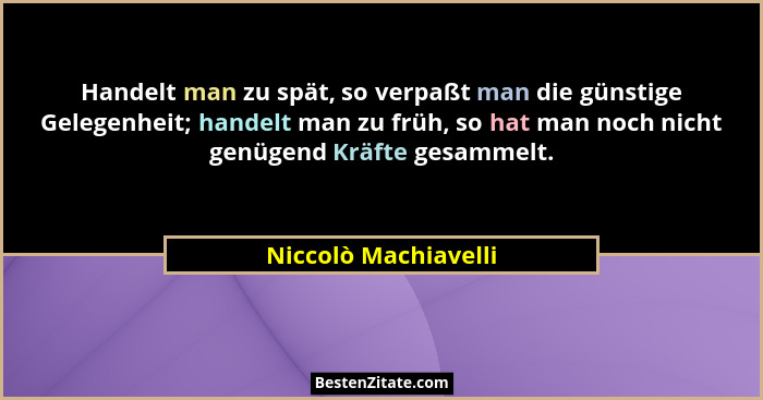 Handelt man zu spät, so verpaßt man die günstige Gelegenheit; handelt man zu früh, so hat man noch nicht genügend Kräfte gesamme... - Niccolò Machiavelli