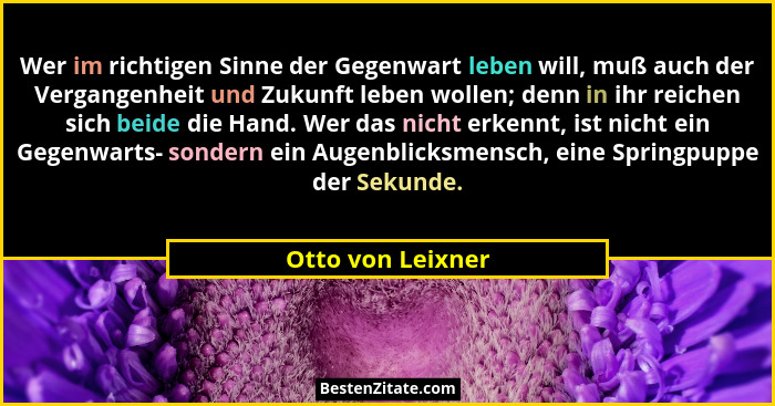 Wer im richtigen Sinne der Gegenwart leben will, muß auch der Vergangenheit und Zukunft leben wollen; denn in ihr reichen sich beid... - Otto von Leixner