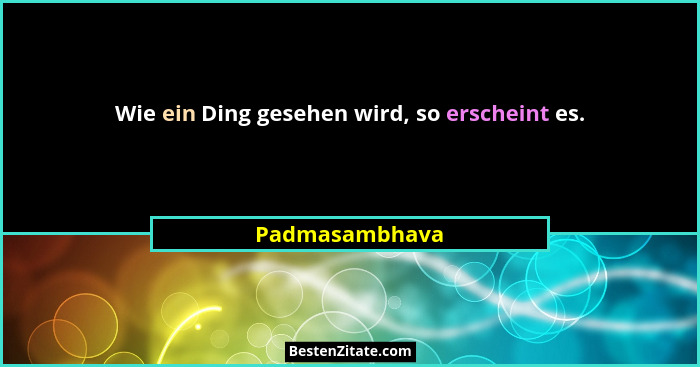 Wie ein Ding gesehen wird, so erscheint es.... - Padmasambhava