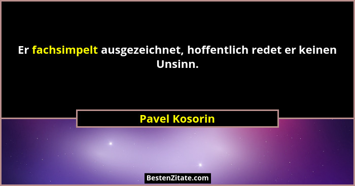 Er fachsimpelt ausgezeichnet, hoffentlich redet er keinen Unsinn.... - Pavel Kosorin