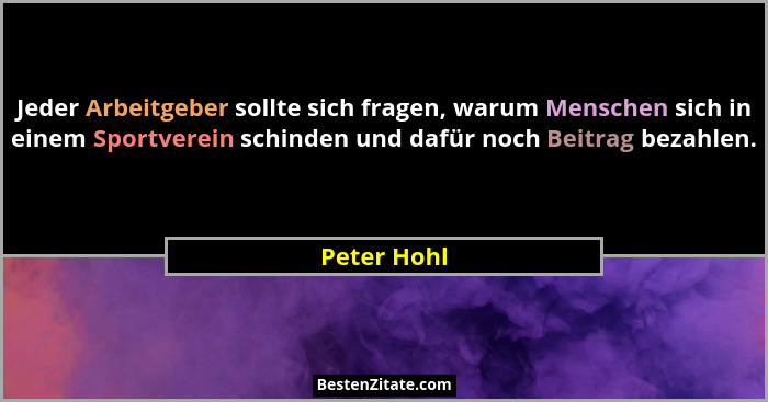 Jeder Arbeitgeber sollte sich fragen, warum Menschen sich in einem Sportverein schinden und dafür noch Beitrag bezahlen.... - Peter Hohl