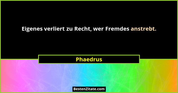 Eigenes verliert zu Recht, wer Fremdes anstrebt.... - Phaedrus