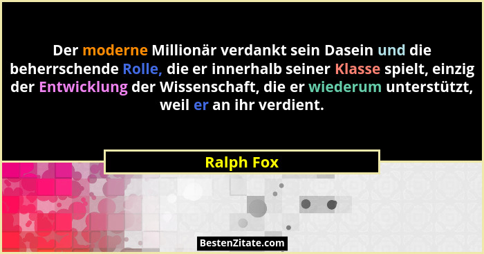 Der moderne Millionär verdankt sein Dasein und die beherrschende Rolle, die er innerhalb seiner Klasse spielt, einzig der Entwicklung der... - Ralph Fox