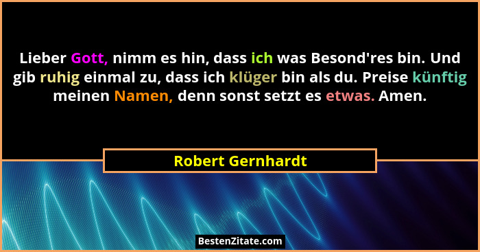 Lieber Gott, nimm es hin, dass ich was Besond'res bin. Und gib ruhig einmal zu, dass ich klüger bin als du. Preise künftig mein... - Robert Gernhardt
