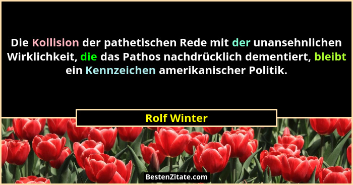 Die Kollision der pathetischen Rede mit der unansehnlichen Wirklichkeit, die das Pathos nachdrücklich dementiert, bleibt ein Kennzeichen... - Rolf Winter