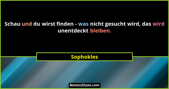 Schau und du wirst finden - was nicht gesucht wird, das wird unentdeckt bleiben.... - Sophokles