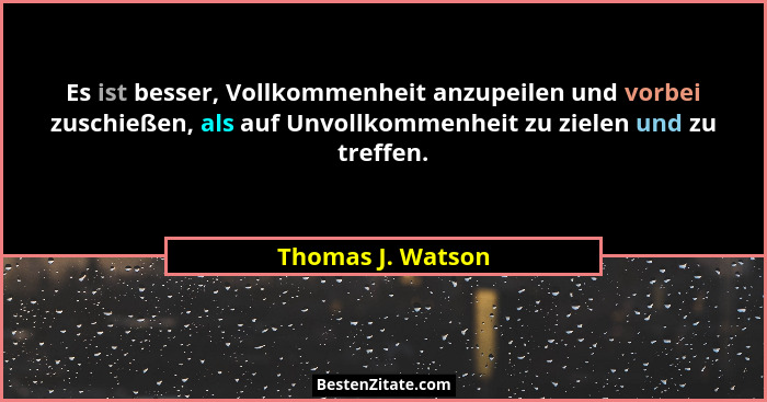 Es ist besser, Vollkommenheit anzupeilen und vorbei zuschießen, als auf Unvollkommenheit zu zielen und zu treffen.... - Thomas J. Watson