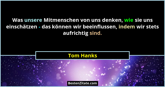 Was unsere Mitmenschen von uns denken, wie sie uns einschätzen - das können wir beeinflussen, indem wir stets aufrichtig sind.... - Tom Hanks