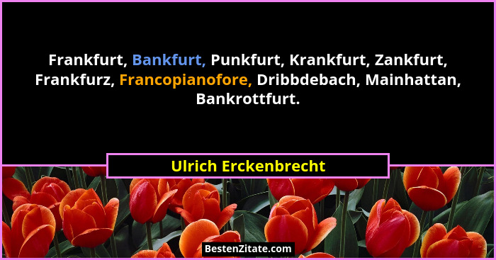 Frankfurt, Bankfurt, Punkfurt, Krankfurt, Zankfurt, Frankfurz, Francopianofore, Dribbdebach, Mainhattan, Bankrottfurt.... - Ulrich Erckenbrecht