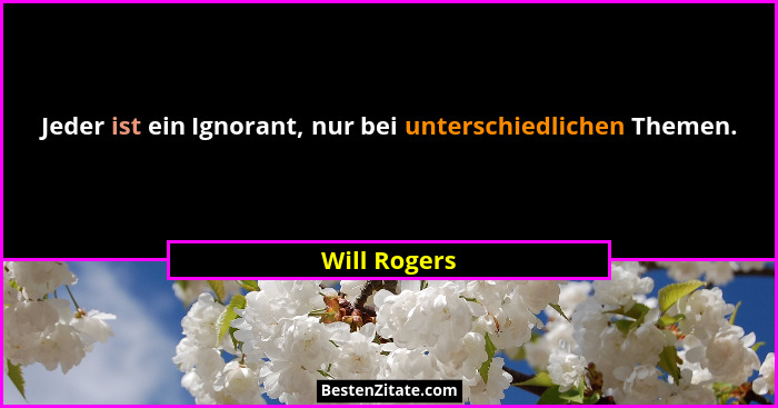Jeder ist ein Ignorant, nur bei unterschiedlichen Themen.... - Will Rogers