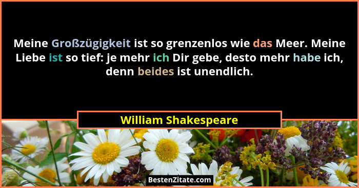 Meine Großzügigkeit ist so grenzenlos wie das Meer. Meine Liebe ist so tief: je mehr ich Dir gebe, desto mehr habe ich, denn bei... - William Shakespeare