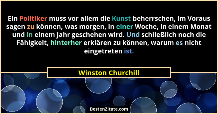 Ein Politiker muss vor allem die Kunst beherrschen, im Voraus sagen zu können, was morgen, in einer Woche, in einem Monat und in e... - Winston Churchill