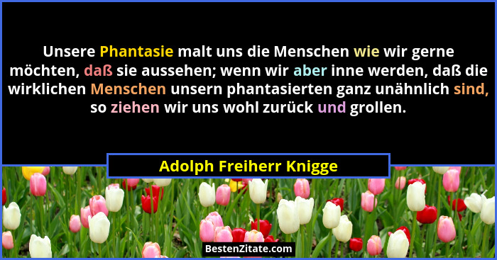 Unsere Phantasie malt uns die Menschen wie wir gerne möchten, daß sie aussehen; wenn wir aber inne werden, daß die wirklichen... - Adolph Freiherr Knigge