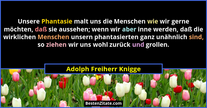 Unsere Phantasie malt uns die Menschen wie wir gerne möchten, daß sie aussehen; wenn wir aber inne werden, daß die wirklichen... - Adolph Freiherr Knigge