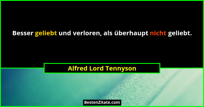 Besser geliebt und verloren, als überhaupt nicht geliebt.... - Alfred Lord Tennyson