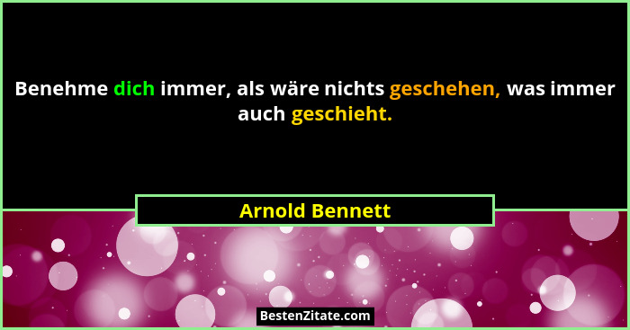 Benehme dich immer, als wäre nichts geschehen, was immer auch geschieht.... - Arnold Bennett