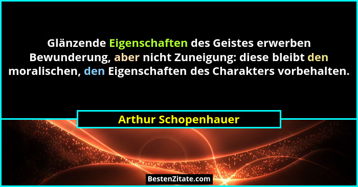 Glänzende Eigenschaften des Geistes erwerben Bewunderung, aber nicht Zuneigung: diese bleibt den moralischen, den Eigenschaften... - Arthur Schopenhauer