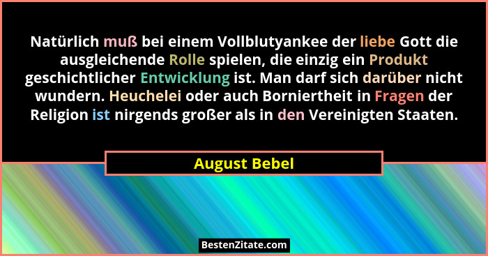 Natürlich muß bei einem Vollblutyankee der liebe Gott die ausgleichende Rolle spielen, die einzig ein Produkt geschichtlicher Entwicklu... - August Bebel