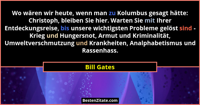 Wo wären wir heute, wenn man zu Kolumbus gesagt hätte: Christoph, bleiben Sie hier. Warten Sie mit Ihrer Entdeckungsreise, bis unsere wic... - Bill Gates
