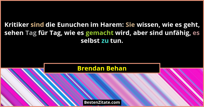 Kritiker sind die Eunuchen im Harem: Sie wissen, wie es geht, sehen Tag für Tag, wie es gemacht wird, aber sind unfähig, es selbst zu... - Brendan Behan