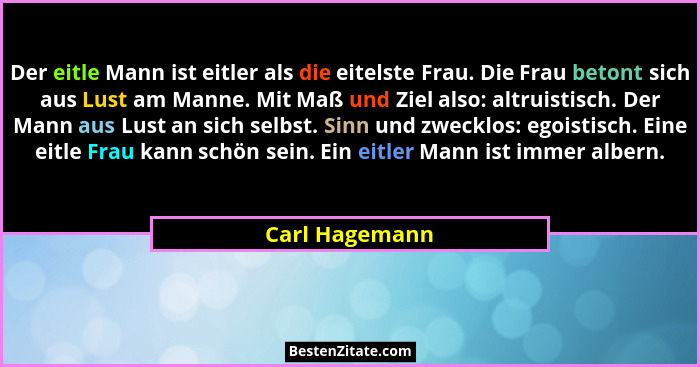 Der eitle Mann ist eitler als die eitelste Frau. Die Frau betont sich aus Lust am Manne. Mit Maß und Ziel also: altruistisch. Der Mann... - Carl Hagemann