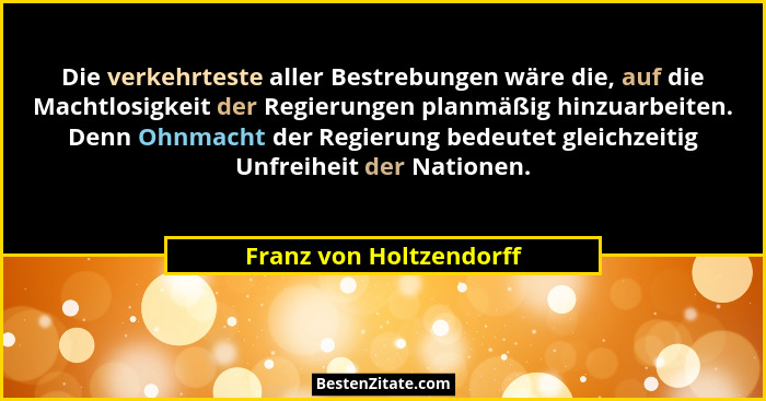 Die verkehrteste aller Bestrebungen wäre die, auf die Machtlosigkeit der Regierungen planmäßig hinzuarbeiten. Denn Ohnmacht d... - Franz von Holtzendorff