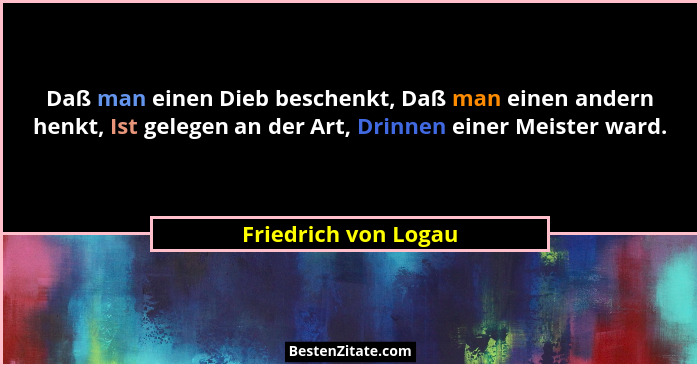 Daß man einen Dieb beschenkt, Daß man einen andern henkt, Ist gelegen an der Art, Drinnen einer Meister ward.... - Friedrich von Logau
