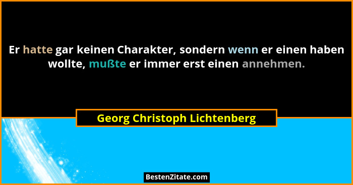 Er hatte gar keinen Charakter, sondern wenn er einen haben wollte, mußte er immer erst einen annehmen.... - Georg Christoph Lichtenberg