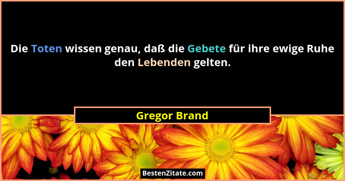Die Toten wissen genau, daß die Gebete für ihre ewige Ruhe den Lebenden gelten.... - Gregor Brand