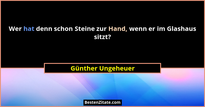Wer hat denn schon Steine zur Hand, wenn er im Glashaus sitzt?... - Günther Ungeheuer